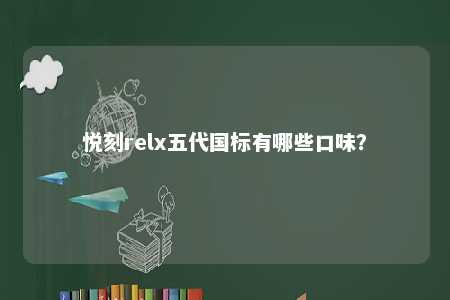悦刻relx五代国标有哪些口味？ 